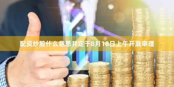 配资炒股什么意思并定于8月18日上午开庭审理