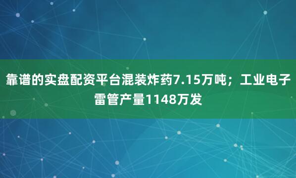 靠谱的实盘配资平台混装炸药7.15万吨；工业电子雷管产量1148万发