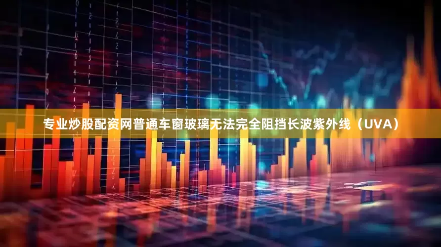 专业炒股配资网普通车窗玻璃无法完全阻挡长波紫外线（UVA）