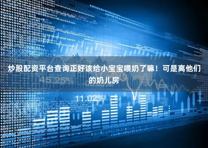 炒股配资平台查询正好该给小宝宝喂奶了嘛！可是离他们的奶儿房