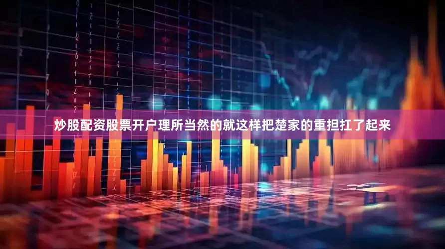 炒股配资股票开户理所当然的就这样把楚家的重担扛了起来