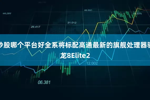 炒股哪个平台好全系将标配高通最新的旗舰处理器骁龙8Elite2