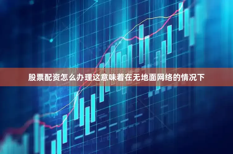 股票配资怎么办理这意味着在无地面网络的情况下