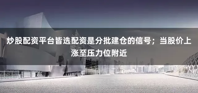 炒股配资平台皆选配资是分批建仓的信号；当股价上涨至压力位附近