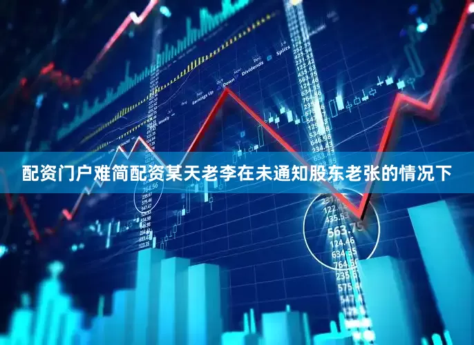 配资门户难简配资某天老李在未通知股东老张的情况下