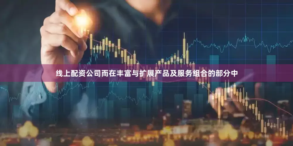 线上配资公司而在丰富与扩展产品及服务组合的部分中