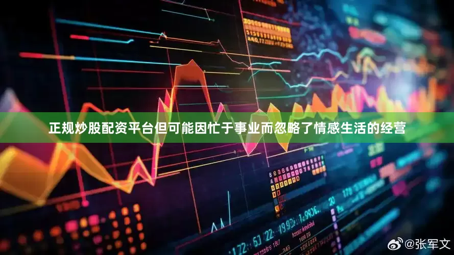 正规炒股配资平台但可能因忙于事业而忽略了情感生活的经营