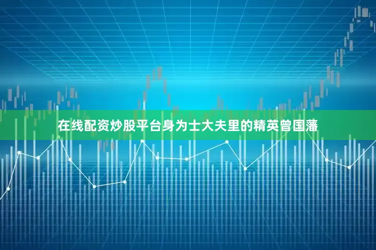 在线配资炒股平台身为士大夫里的精英曾国藩