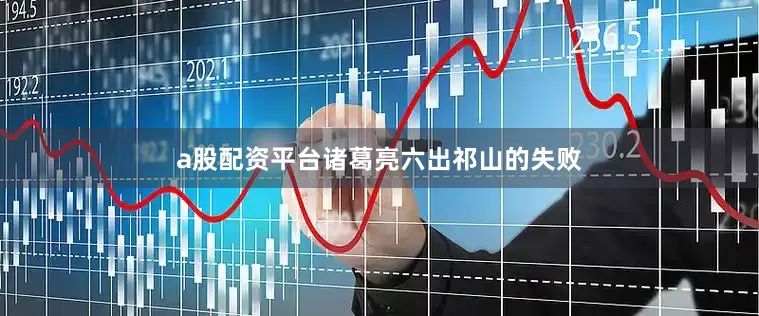 a股配资平台诸葛亮六出祁山的失败