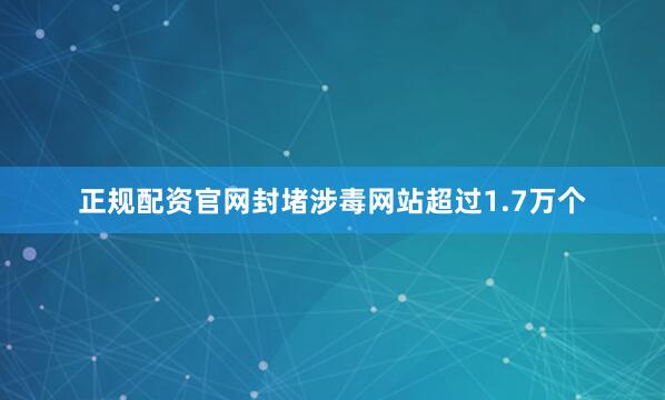 正规配资官网封堵涉毒网站超过1.7万个