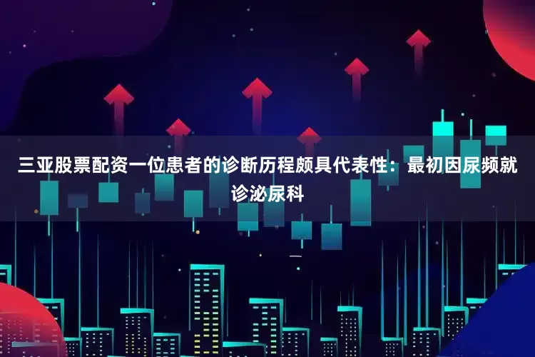 三亚股票配资一位患者的诊断历程颇具代表性：最初因尿频就诊泌尿科