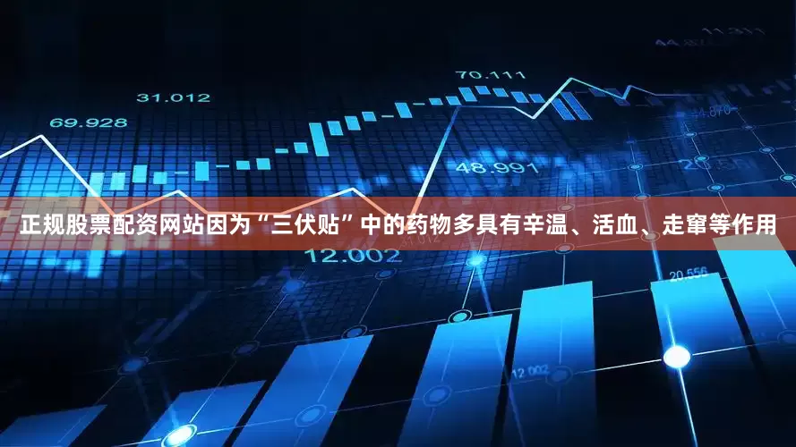 正规股票配资网站因为“三伏贴”中的药物多具有辛温、活血、走窜等作用